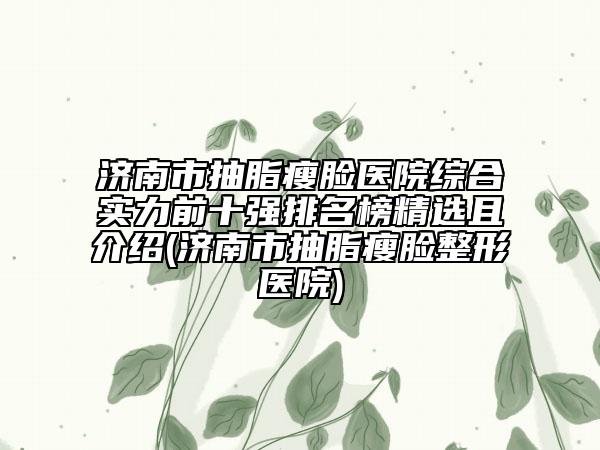 济南市抽脂瘦脸医院综合实力前十强排名榜精选且介绍(济南市抽脂瘦脸整形医院)