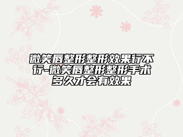 微笑唇整形整形效果行不行-微笑唇整形整形手术多久才会有效果