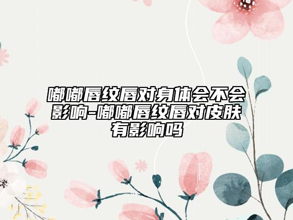 嘟嘟唇纹唇对身体会不会影响-嘟嘟唇纹唇对皮肤有影响吗