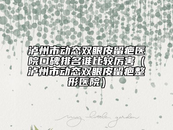 泸州市动态双眼皮留疤医院口碑排名谁比较厉害（泸州市动态双眼皮留疤整形医院）