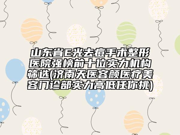 山东省E光去痘手术整形医院强榜前十位实力机构筛选(济南天医容颜医疗美容门诊部实力高低任你挑)