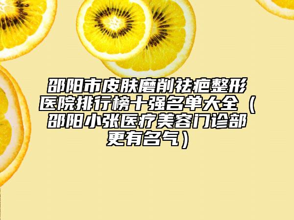 邵阳市皮肤磨削祛疤整形医院排行榜十强名单大全（邵阳小张医疗美容门诊部更有名气）