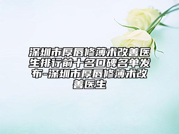 深圳市厚唇修薄术改善医生排行前十名口碑名单发布-深圳市厚唇修薄术改善医生