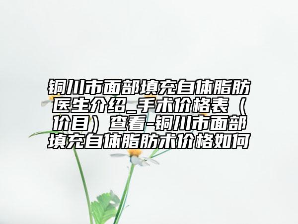 铜川市面部填充自体脂肪医生介绍_手术价格表（价目）查看-铜川市面部填充自体脂肪术价格如何