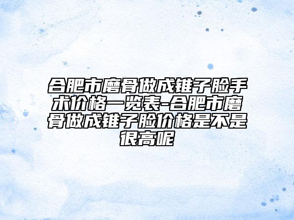 合肥市磨骨做成锥子脸手术价格一览表-合肥市磨骨做成锥子脸价格是不是很高呢