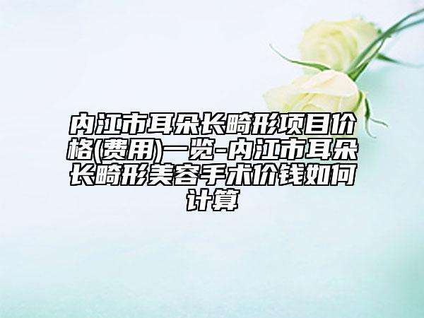 内江市耳朵长畸形项目价格(费用)一览-内江市耳朵长畸形美容手术价钱如何计算