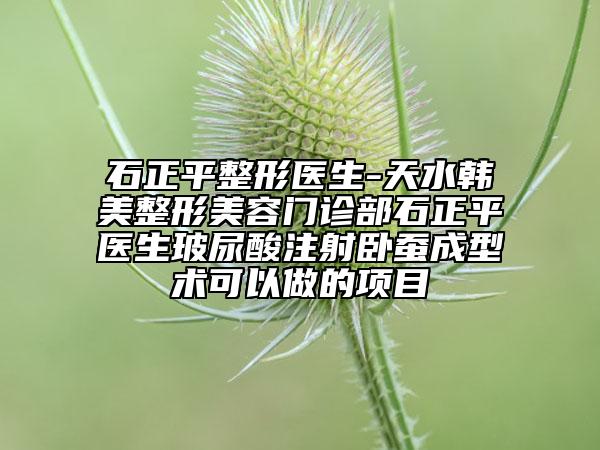 石正平整形医生-天水韩美整形美容门诊部石正平医生玻尿酸注射卧蚕成型术可以做的项目