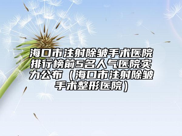海口市注射除皱手术医院排行榜前5名人气医院实力公布（海口市注射除皱手术整形医院）