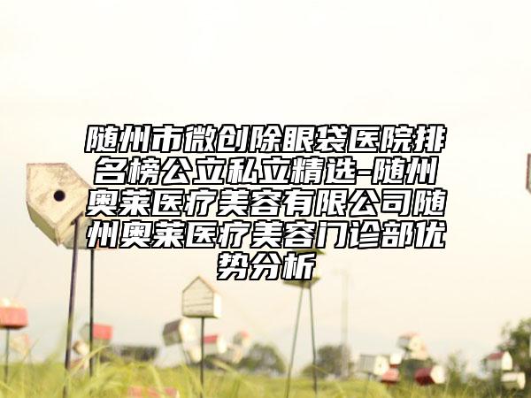 随州市微创除眼袋医院排名榜公立私立精选-随州奥莱医疗美容有限公司随州奥莱医疗美容门诊部优势分析