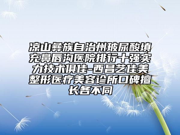 凉山彝族自治州玻尿酸填充鼻唇沟医院排行十强实力技术俱佳-西昌艺佳美整形医疗美容诊所口碑擅长各不同