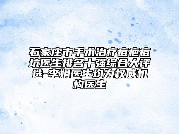 石家庄市手术治疗痘疤痘坑医生排名十强综合大评选-李娟医生均为权威机构医生