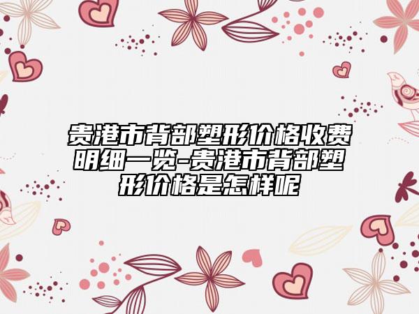 贵港市背部塑形价格收费明细一览-贵港市背部塑形价格是怎样呢