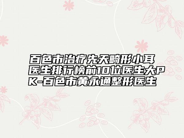 百色市治疗先天畸形小耳医生排行榜前10位医生大PK-百色市黄永通整形医生