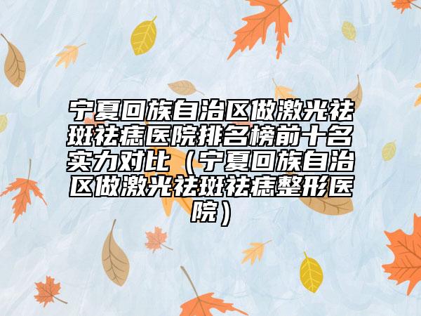 宁夏回族自治区做激光祛斑祛痣医院排名榜前十名实力对比（宁夏回族自治区做激光祛斑祛痣整形医院）