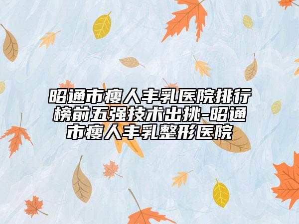 昭通市瘦人丰乳医院排行榜前五强技术出挑-昭通市瘦人丰乳整形医院