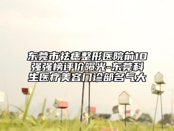 东莞市祛痣整形医院前10强强榜评价曝光-东莞科生医疗美容门诊部名气大