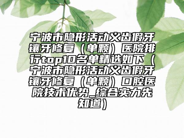 宁波市隐形活动义齿假牙镶牙修复（单颗）医院排行top10名单精选如下（宁波市隐形活动义齿假牙镶牙修复（单颗）口腔医院技术优势_综合实力先知道）