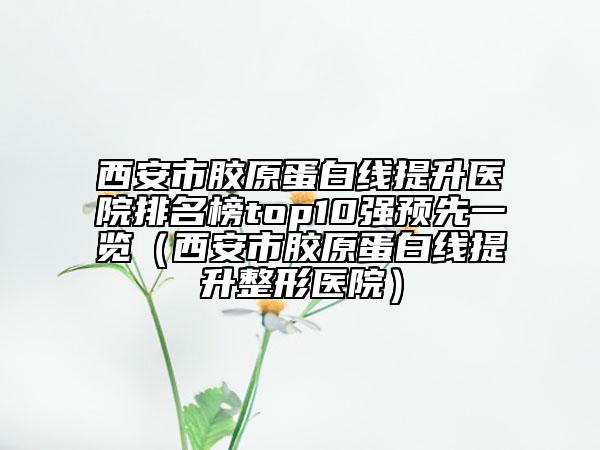 西安市胶原蛋白线提升医院排名榜top10强预先一览（西安市胶原蛋白线提升整形医院）