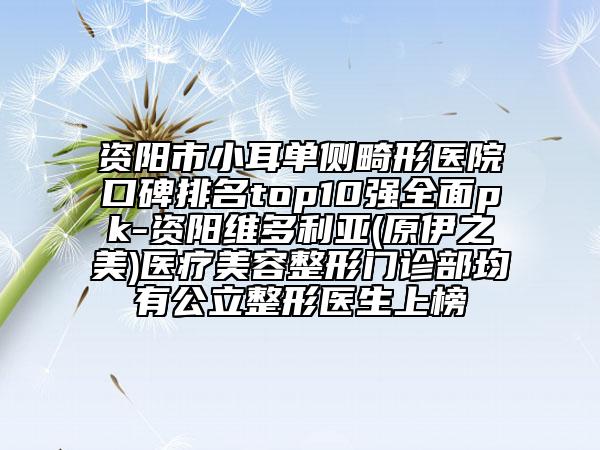 资阳市小耳单侧畸形医院口碑排名top10强全面pk-资阳维多利亚(原伊之美)医疗美容整形门诊部均有公立整形医生上榜