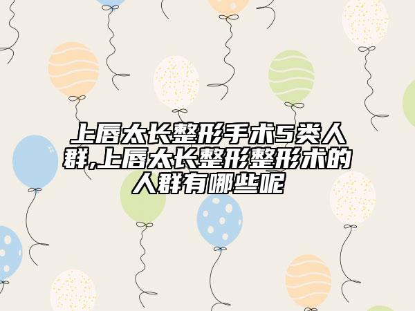 上唇太长整形手术5类人群,上唇太长整形整形术的人群有哪些呢