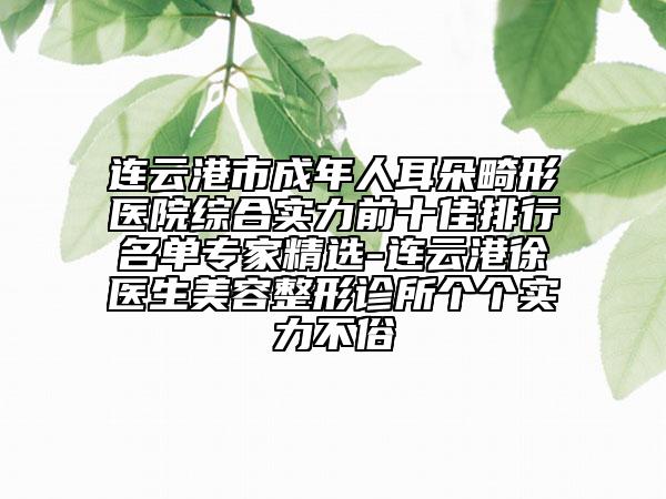 连云港市成年人耳朵畸形医院综合实力前十佳排行名单专家精选-连云港徐医生美容整形诊所个个实力不俗