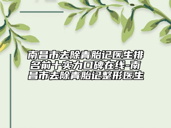 南昌市去除青胎记医生排名前十实力口碑在线-南昌市去除青胎记整形医生