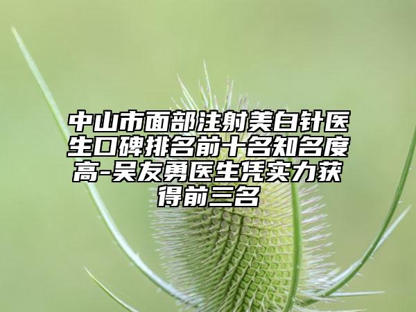 中山市面部注射美白针医生口碑排名前十名知名度高-吴友勇医生凭实力获得前三名