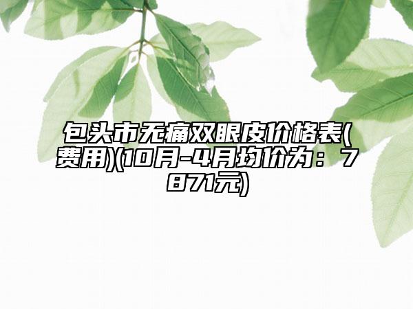 包头市无痛双眼皮价格表(费用)(10月-4月均价为：7871元)