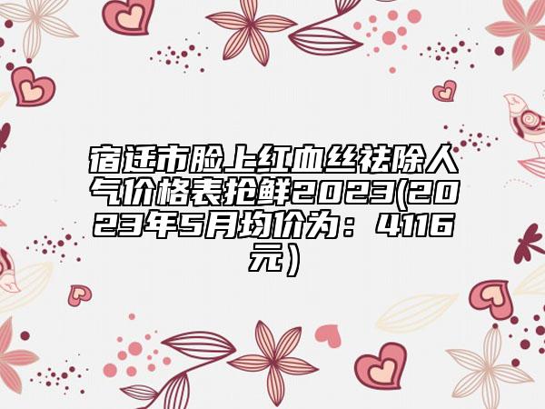 宿迁市脸上红血丝祛除人气价格表抢鲜2023(2023年5月均价为：4116元）