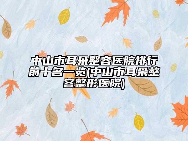 中山市耳朵整容医院排行前十名一览(中山市耳朵整容整形医院)