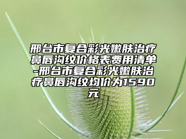 邢台市复合彩光嫩肤治疗鼻唇沟纹价格表费用清单-邢台市复合彩光嫩肤治疗鼻唇沟纹均价为1590元