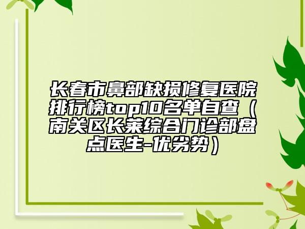 长春市鼻部缺损修复医院排行榜top10名单自查（南关区长莱综合门诊部盘点医生-优劣势）