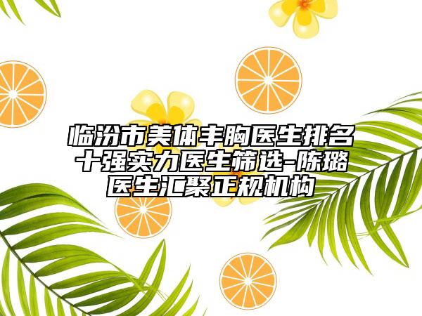 临汾市美体丰胸医生排名十强实力医生筛选-陈璐医生汇聚正规机构