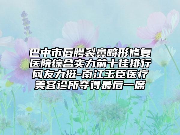 巴中市唇腭裂鼻畸形修复医院综合实力前十佳排行网友力挺-南江玉臣医疗美容诊所夺得最后一席