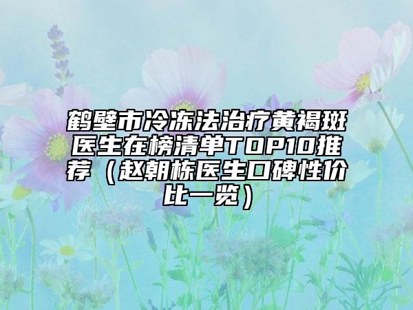 鹤壁市冷冻法治疗黄褐斑医生在榜清单TOP10推荐（赵朝栋医生口碑性价比一览）