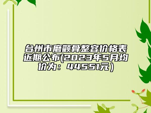 台州市磨颧骨整容价格表近期公布(2023年5月均价为：44551元）