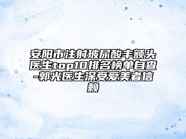 安阳市注射玻尿酸丰额头医生top10排名榜单自查-郭光医生深受爱美者信赖