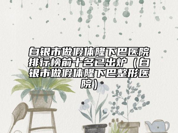 白银市做假体隆下巴医院排行榜前十名已出炉（白银市做假体隆下巴整形医院）