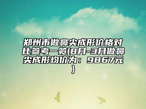 郑州市做鼻尖成形价格对比参考一览(8月-3月做鼻尖成形均价为：9867元)