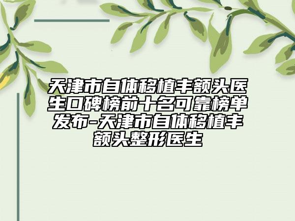 天津市自体移植丰额头医生口碑榜前十名可靠榜单发布-天津市自体移植丰额头整形医生