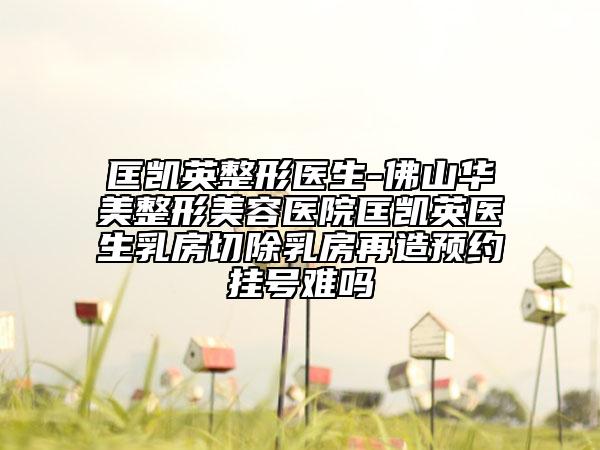 匡凯英整形医生-佛山华美整形美容医院匡凯英医生乳房切除乳房再造预约挂号难吗
