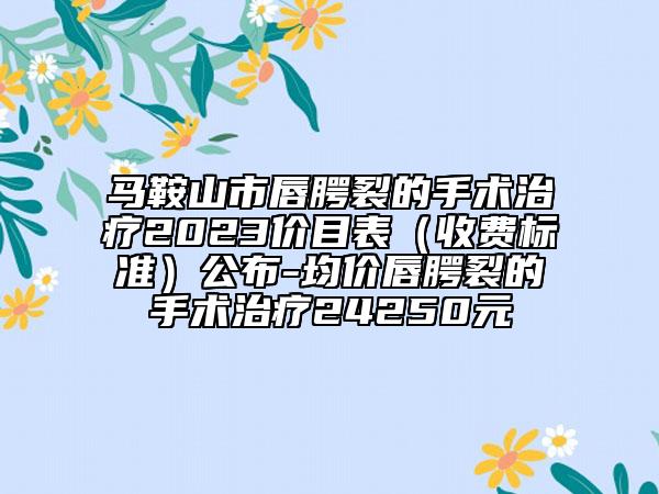 马鞍山市唇腭裂的手术治疗2023价目表（收费标准）公布-均价唇腭裂的手术治疗24250元