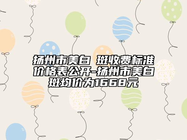 扬州市美白袪斑收费标准价格表公开-扬州市美白袪斑均价为1668元