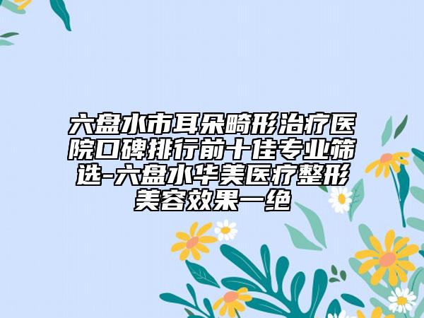六盘水市耳朵畸形治疗医院口碑排行前十佳专业筛选-六盘水华美医疗整形美容效果一绝