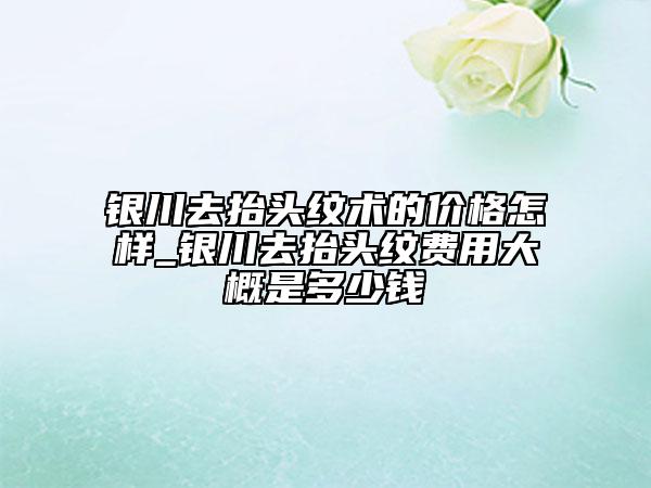 银川去抬头纹术的价格怎样_银川去抬头纹费用大概是多少钱