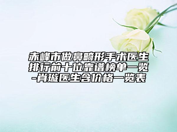 赤峰市做鼻畸形手术医生排行前十位靠谱榜单一览-肖璇医生含价格一览表