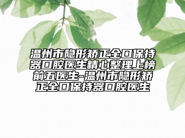 温州市隐形矫正全口保持器口腔医生精心整理上榜前五医生-温州市隐形矫正全口保持器口腔医生