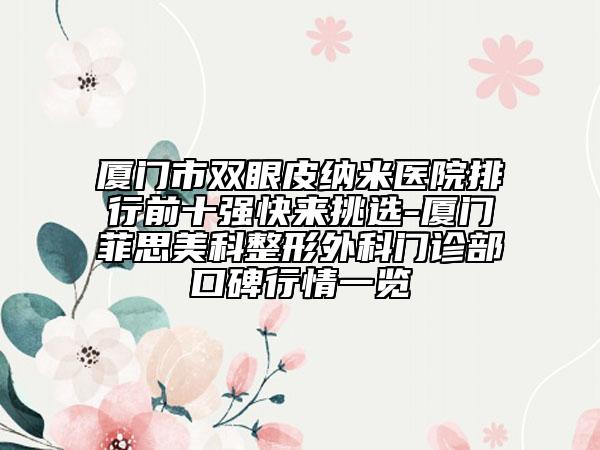 厦门市双眼皮纳米医院排行前十强快来挑选-厦门菲思美科整形外科门诊部口碑行情一览