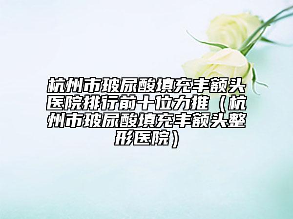 杭州市玻尿酸填充丰额头医院排行前十位力推（杭州市玻尿酸填充丰额头整形医院）