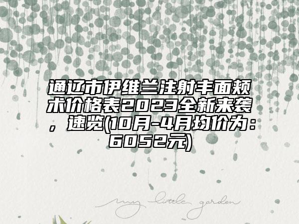 通辽市伊维兰注射丰面颊术价格表2023全新来袭，速览(10月-4月均价为：6052元)